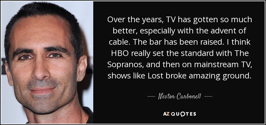 Over the years, TV has gotten so much better, especially with the advent of cable. The bar has been raised. I think HBO really set the standard with The Sopranos, and then on mainstream TV, shows like Lost broke amazing ground. - Nestor Carbonell