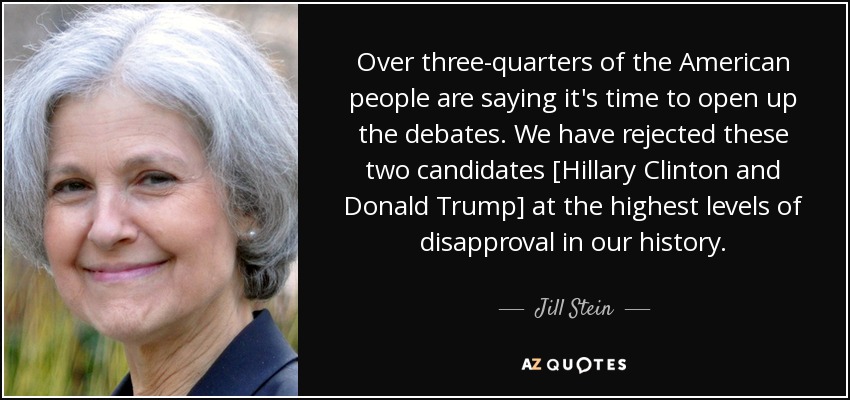 Over three-quarters of the American people are saying it's time to open up the debates. We have rejected these two candidates [Hillary Clinton and Donald Trump] at the highest levels of disapproval in our history. - Jill Stein