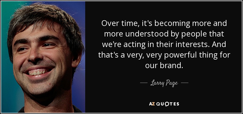 Over time, it's becoming more and more understood by people that we're acting in their interests. And that's a very, very powerful thing for our brand. - Larry Page