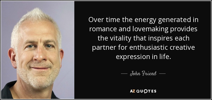 Over time the energy generated in romance and lovemaking provides the vitality that inspires each partner for enthusiastic creative expression in life. - John Friend