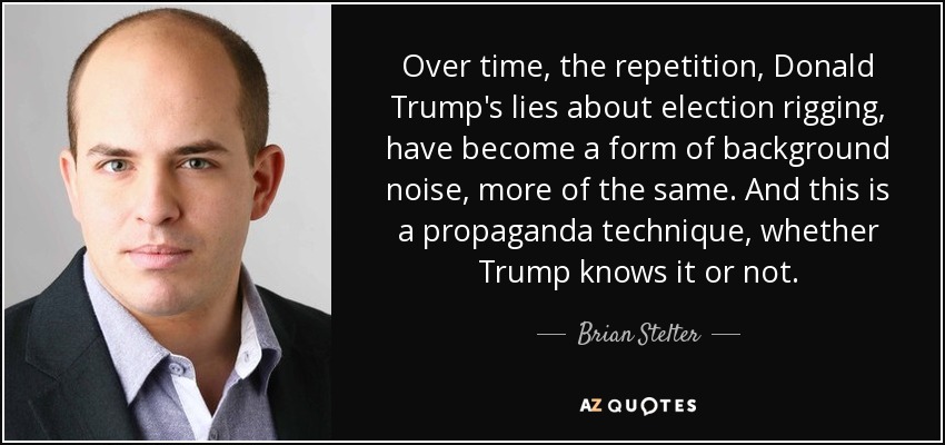 Over time, the repetition, Donald Trump's lies about election rigging, have become a form of background noise, more of the same. And this is a propaganda technique, whether Trump knows it or not. - Brian Stelter