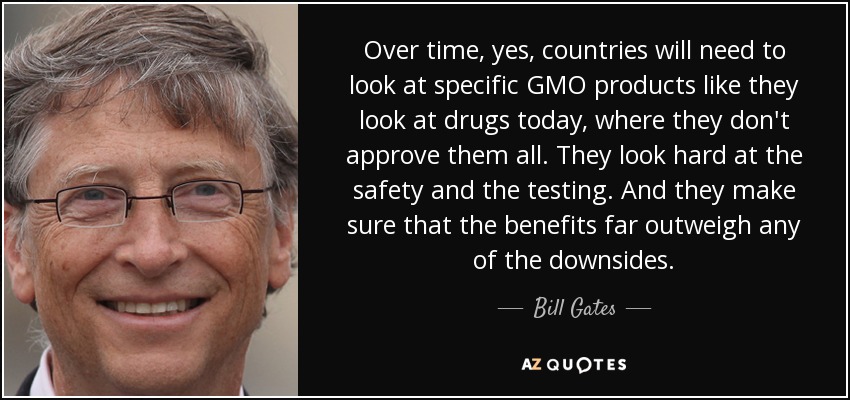 Over time, yes, countries will need to look at specific GMO products like they look at drugs today, where they don't approve them all. They look hard at the safety and the testing. And they make sure that the benefits far outweigh any of the downsides. - Bill Gates