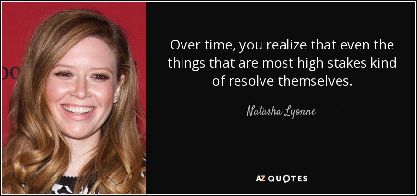 Over time, you realize that even the things that are most high stakes kind of resolve themselves. - Natasha Lyonne