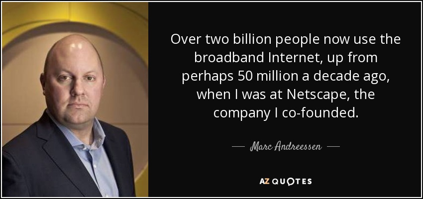 Over two billion people now use the broadband Internet, up from perhaps 50 million a decade ago, when I was at Netscape, the company I co-founded. - Marc Andreessen