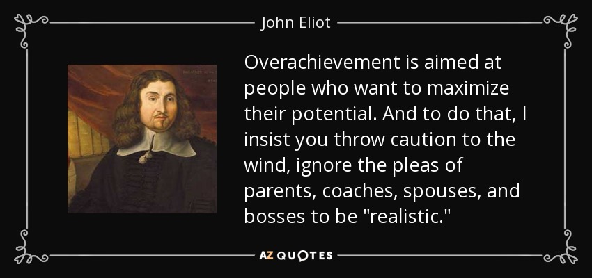 Overachievement is aimed at people who want to maximize their potential. And to do that, I insist you throw caution to the wind, ignore the pleas of parents, coaches, spouses, and bosses to be 
