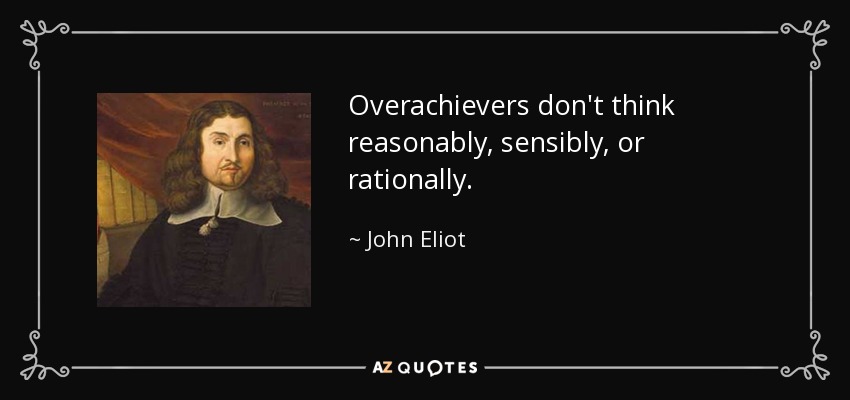 Overachievers don't think reasonably, sensibly, or rationally. - John Eliot