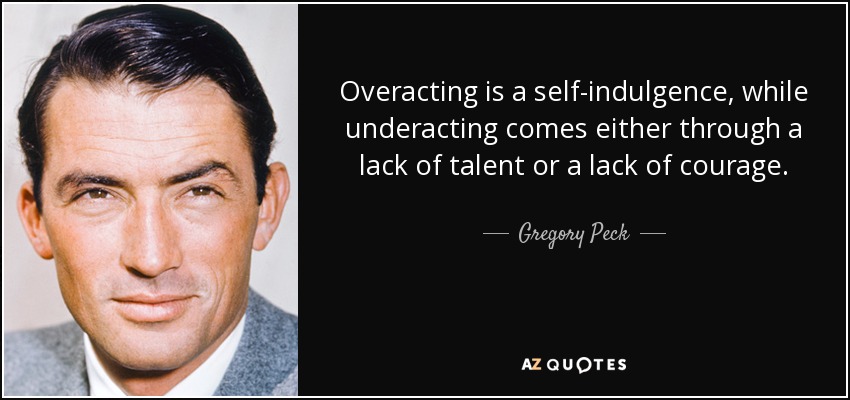 Overacting is a self-indulgence, while underacting comes either through a lack of talent or a lack of courage. - Gregory Peck