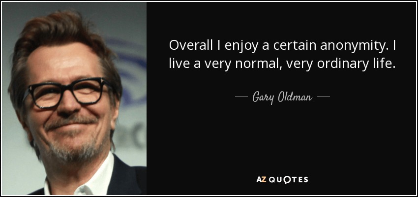 Overall I enjoy a certain anonymity. I live a very normal, very ordinary life. - Gary Oldman