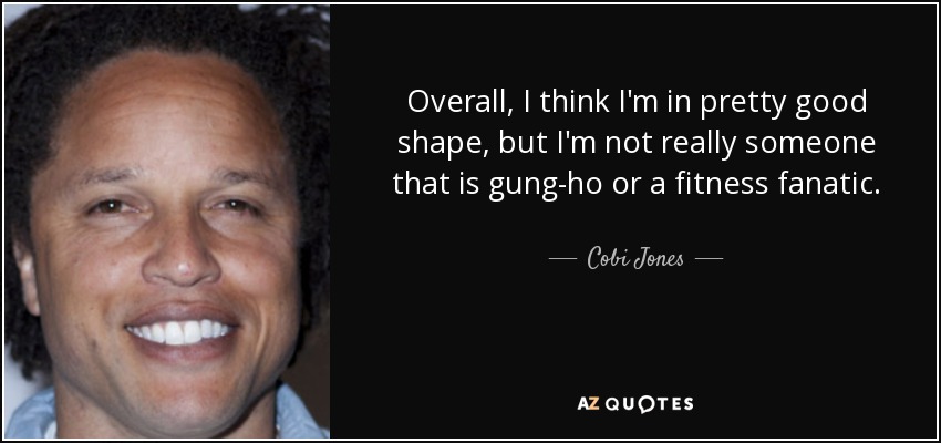 Overall, I think I'm in pretty good shape, but I'm not really someone that is gung-ho or a fitness fanatic. - Cobi Jones