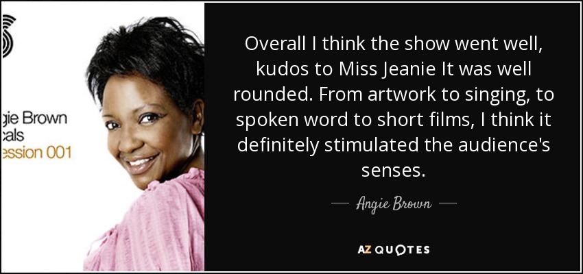 Overall I think the show went well, kudos to Miss Jeanie It was well rounded. From artwork to singing, to spoken word to short films, I think it definitely stimulated the audience's senses. - Angie Brown