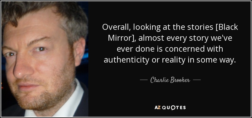 Overall, looking at the stories [Black Mirror], almost every story we've ever done is concerned with authenticity or reality in some way. - Charlie Brooker