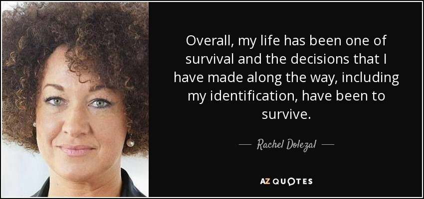 Overall, my life has been one of survival and the decisions that I have made along the way, including my identification, have been to survive. - Rachel Dolezal