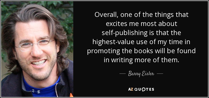Overall, one of the things that excites me most about self-publishing is that the highest-value use of my time in promoting the books will be found in writing more of them. - Barry Eisler