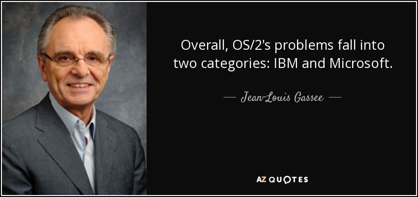 Overall, OS/2's problems fall into two categories: IBM and Microsoft. - Jean-Louis Gassee
