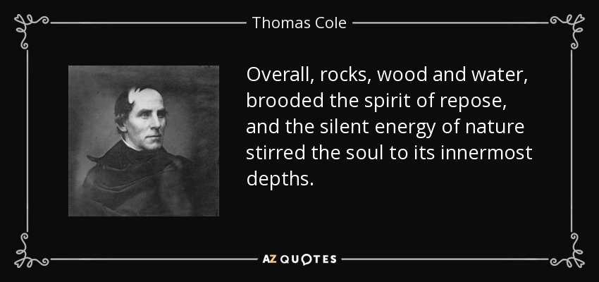 Overall, rocks, wood and water, brooded the spirit of repose, and the silent energy of nature stirred the soul to its innermost depths. - Thomas Cole