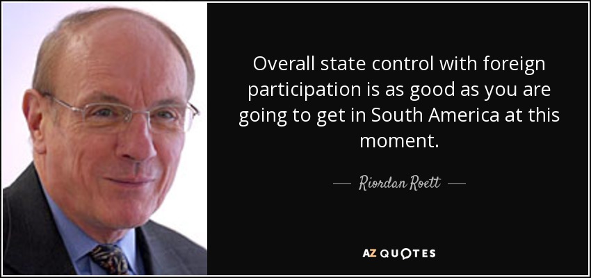 Overall state control with foreign participation is as good as you are going to get in South America at this moment. - Riordan Roett