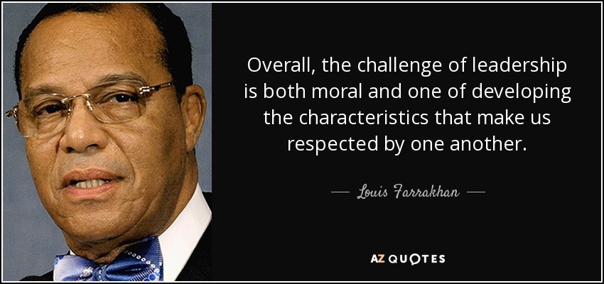 Overall, the challenge of leadership is both moral and one of developing the characteristics that make us respected by one another. - Louis Farrakhan