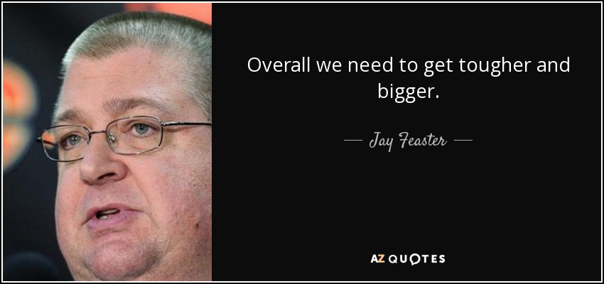 Overall we need to get tougher and bigger. - Jay Feaster