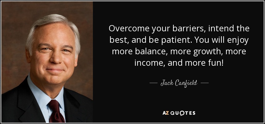 Overcome your barriers, intend the best, and be patient. You will enjoy more balance, more growth, more income, and more fun! - Jack Canfield