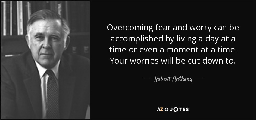 Overcoming fear and worry can be accomplished by living a day at a time or even a moment at a time. Your worries will be cut down to. - Robert Anthony