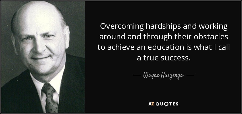 Overcoming hardships and working around and through their obstacles to achieve an education is what I call a true success. - Wayne Huizenga