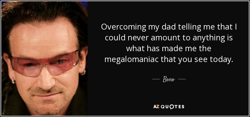 Overcoming my dad telling me that I could never amount to anything is what has made me the megalomaniac that you see today. - Bono