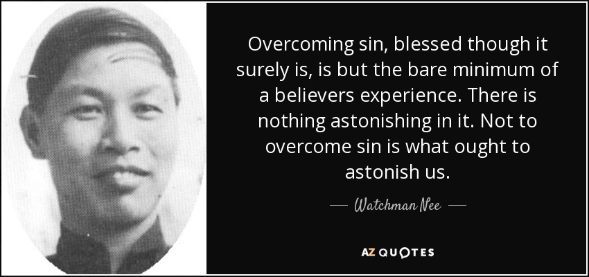 Overcoming sin, blessed though it surely is, is but the bare minimum of a believers experience. There is nothing astonishing in it. Not to overcome sin is what ought to astonish us. - Watchman Nee