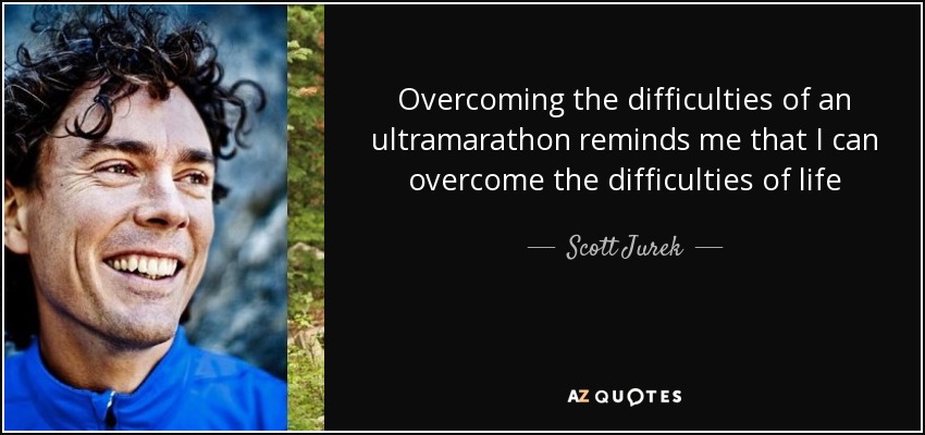 Overcoming the difficulties of an ultramarathon reminds me that I can overcome the difficulties of life - Scott Jurek