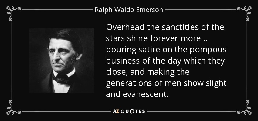 Overhead the sanctities of the stars shine forever-more... pouring satire on the pompous business of the day which they close, and making the generations of men show slight and evanescent. - Ralph Waldo Emerson