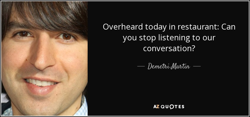 Overheard today in restaurant: Can you stop listening to our conversation? - Demetri Martin