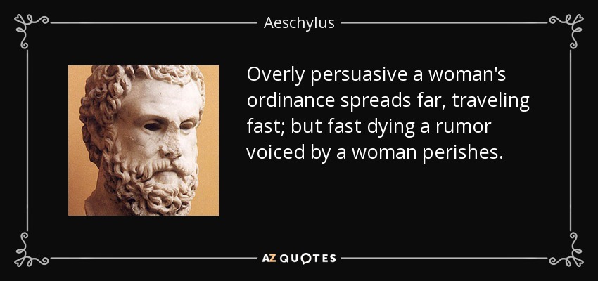 Overly persuasive a woman's ordinance spreads far, traveling fast; but fast dying a rumor voiced by a woman perishes. - Aeschylus