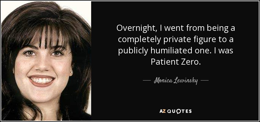 Overnight, I went from being a completely private figure to a publicly humiliated one. I was Patient Zero. - Monica Lewinsky