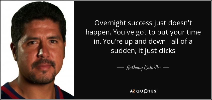 Overnight success just doesn't happen. You've got to put your time in. You're up and down - all of a sudden, it just clicks - Anthony Calvillo