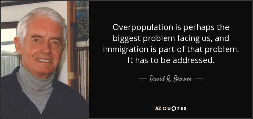 Overpopulation is perhaps the biggest problem facing us, and immigration is part of that problem. It has to be addressed. - David R. Brower