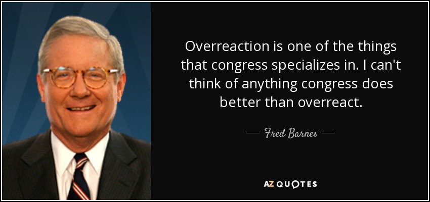 Overreaction is one of the things that congress specializes in. I can't think of anything congress does better than overreact. - Fred Barnes