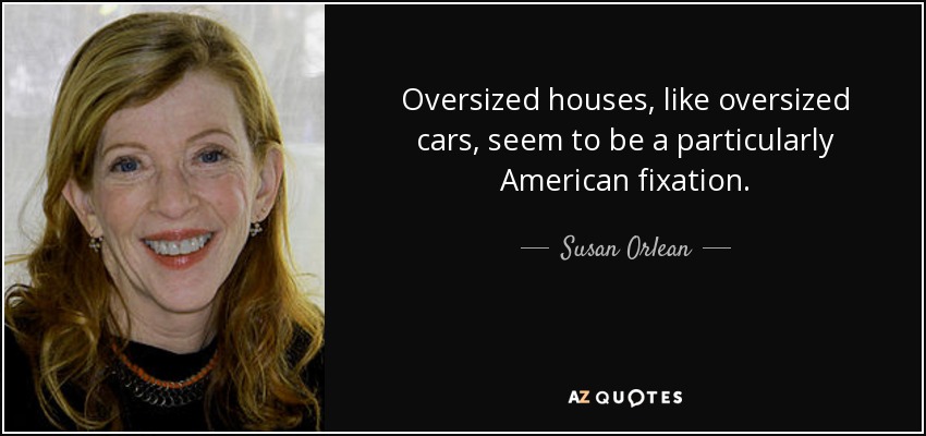 Oversized houses, like oversized cars, seem to be a particularly American fixation. - Susan Orlean