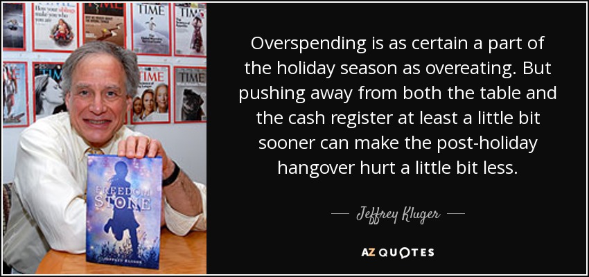 Overspending is as certain a part of the holiday season as overeating. But pushing away from both the table and the cash register at least a little bit sooner can make the post-holiday hangover hurt a little bit less. - Jeffrey Kluger