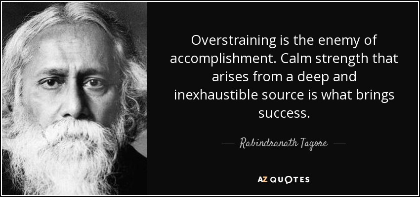 Overstraining is the enemy of accomplishment. Calm strength that arises from a deep and inexhaustible source is what brings success. - Rabindranath Tagore
