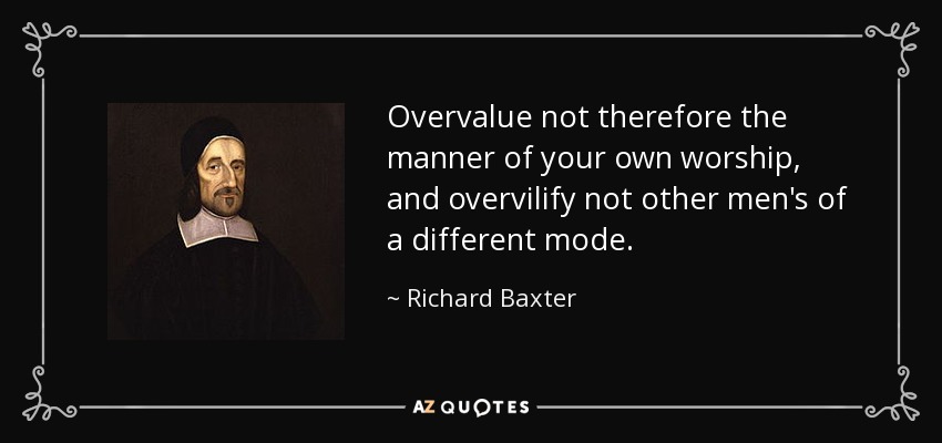 Overvalue not therefore the manner of your own worship, and overvilify not other men's of a different mode. - Richard Baxter