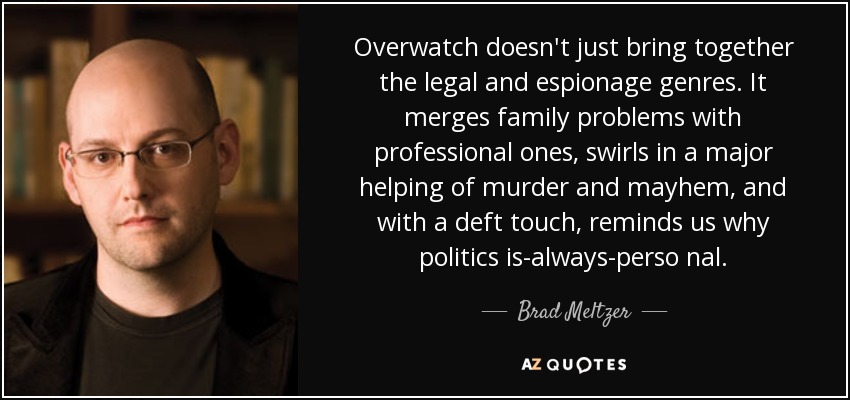 Overwatch doesn't just bring together the legal and espionage genres. It merges family problems with professional ones, swirls in a major helping of murder and mayhem, and with a deft touch, reminds us why politics is-always-perso nal. - Brad Meltzer