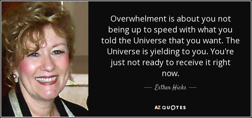 Overwhelment is about you not being up to speed with what you told the Universe that you want. The Universe is yielding to you. You're just not ready to receive it right now. - Esther Hicks