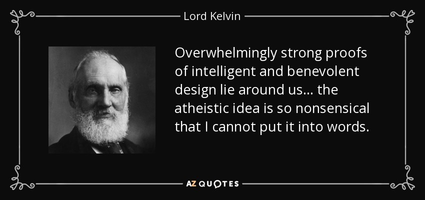 Overwhelmingly strong proofs of intelligent and benevolent design lie around us... the atheistic idea is so nonsensical that I cannot put it into words. - Lord Kelvin