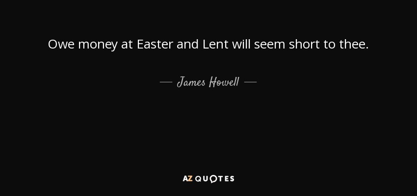 Owe money at Easter and Lent will seem short to thee. - James Howell