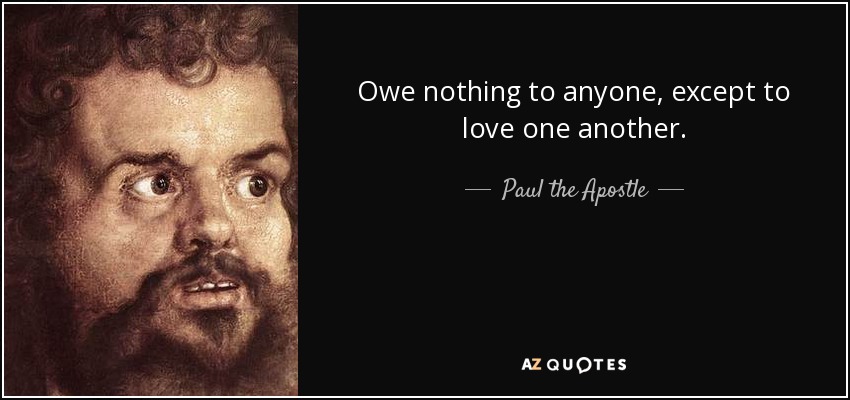 Owe nothing to anyone, except to love one another. - Paul the Apostle