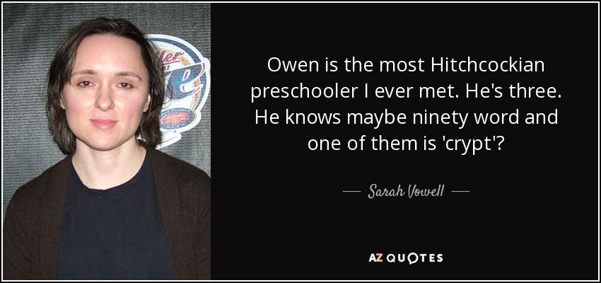 Owen is the most Hitchcockian preschooler I ever met. He's three. He knows maybe ninety word and one of them is 'crypt'? - Sarah Vowell