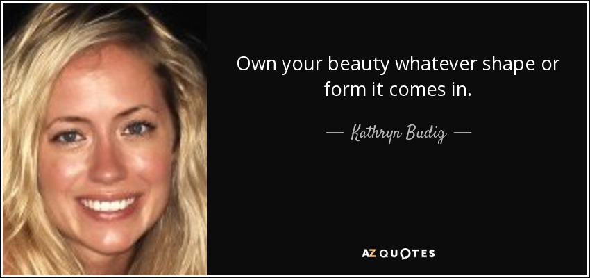 Own your beauty whatever shape or form it comes in. - Kathryn Budig