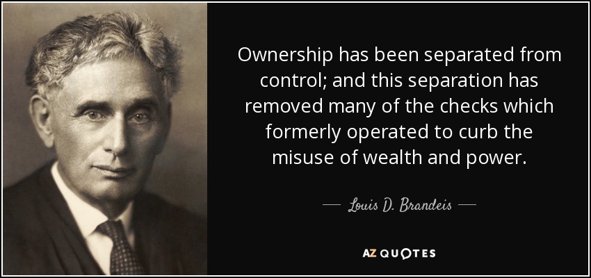 Ownership has been separated from control; and this separation has removed many of the checks which formerly operated to curb the misuse of wealth and power. - Louis D. Brandeis