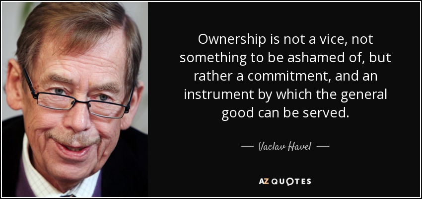 Ownership is not a vice, not something to be ashamed of, but rather a commitment, and an instrument by which the general good can be served. - Vaclav Havel
