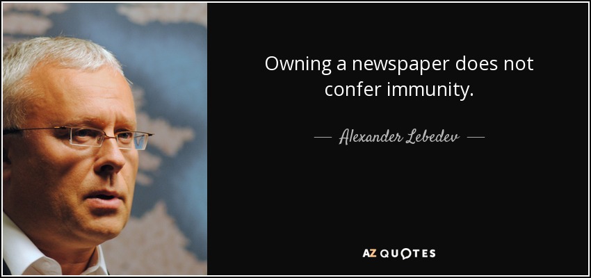 Owning a newspaper does not confer immunity. - Alexander Lebedev