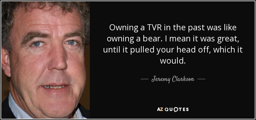 Owning a TVR in the past was like owning a bear. I mean it was great, until it pulled your head off, which it would. - Jeremy Clarkson